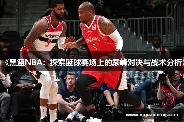 《黑篮NBA：探索篮球赛场上的巅峰对决与战术分析》